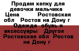 Продам кепку для девочки/мальчика › Цена ­ 200 - Ростовская обл., Ростов-на-Дону г. Одежда, обувь и аксессуары » Другое   . Ростовская обл.,Ростов-на-Дону г.